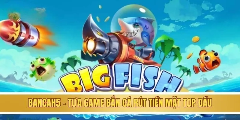 BancaH5 - Tựa game bắn cá rút tiền mặt top đầu